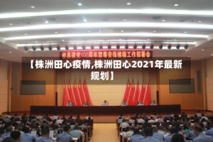 【株洲田心疫情,株洲田心2021年最新规划】