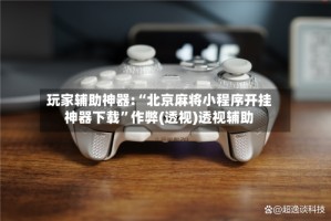 玩家辅助神器:“北京麻将小程序开挂神器下载”作弊(透视)透视辅助