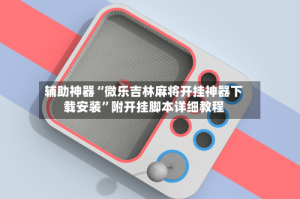 辅助神器“微乐吉林麻将开挂神器下载安装”附开挂脚本详细教程