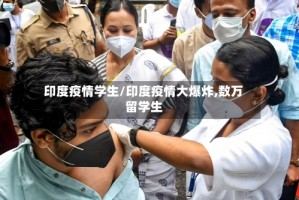 印度疫情学生/印度疫情大爆炸,数万留学生