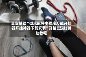 真实辅助“微乐麻将小程序万能开挂器开挂神器下载安装”开挂(透视)辅助教程