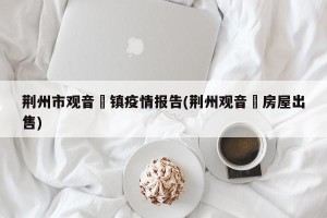 荆州市观音垱镇疫情报告(荆州观音垱房屋出售)