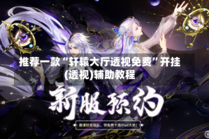 推荐一款“轩辕大厅透视免费”开挂(透视)辅助教程