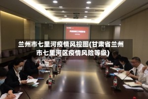 兰州市七里河疫情风控图(甘肃省兰州市七里河区疫情风险等级)