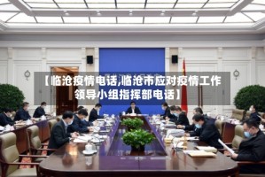 【临沧疫情电话,临沧市应对疫情工作领导小组指挥部电话】