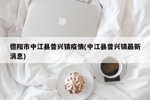 德阳市中江县普兴镇疫情(中江县普兴镇最新消息)