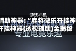 玩家辅助神器:“麻将微乐开挂神器”开挂神器{透视辅助}全揭秘