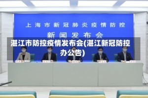 湛江市防控疫情发布会(湛江新冠防控办公告)