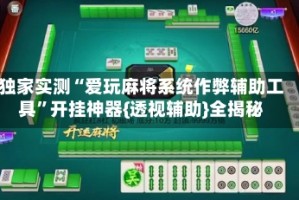 独家实测“爱玩麻将系统作弊辅助工具”开挂神器{透视辅助}全揭秘