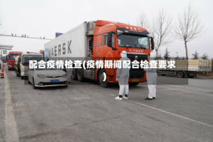 配合疫情检查(疫情期间配合检查要求)