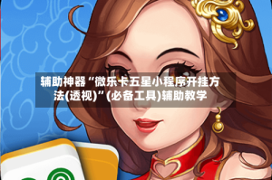 辅助神器“微乐卡五星小程序开挂方法(透视)”(必备工具)辅助教学