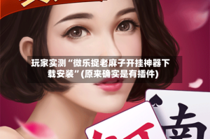 玩家实测“微乐捉老麻子开挂神器下载安装”(原来确实是有插件)