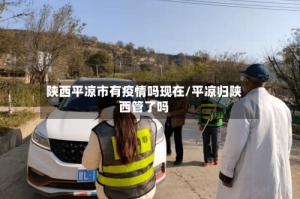 陕西平凉市有疫情吗现在/平凉归陕西管了吗