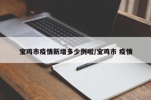 宝鸡市疫情新增多少例啦/宝鸡市 疫情