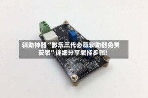 辅助神器“微乐三代必赢辅助器免费安装”详细分享装挂步骤!