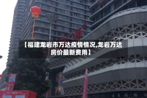 【福建龙岩市万达疫情情况,龙岩万达房价最新费用】