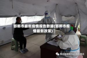 邯郸市最新疫情报告数据(邯郸市疫情最新政策)
