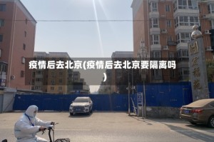 疫情后去北京(疫情后去北京要隔离吗)