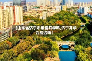 【山东省济宁市疫情开学吗,济宁开学会延迟吗】