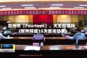 贺州市〖Fourteen〗、天无疫情吗(贺州预报15天查询结果)