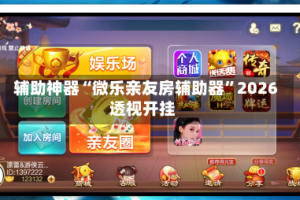 辅助神器“微乐亲友房辅助器”2026透视开挂