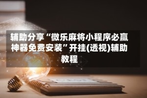 辅助分享“微乐麻将小程序必赢神器免费安装”开挂(透视)辅助教程