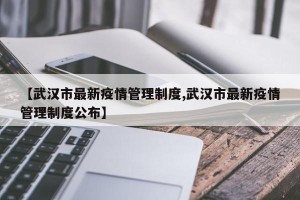 【武汉市最新疫情管理制度,武汉市最新疫情管理制度公布】