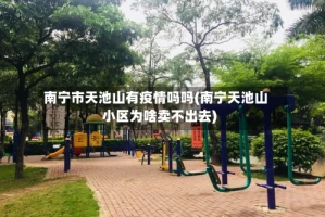 南宁市天池山有疫情吗吗(南宁天池山小区为啥卖不出去)