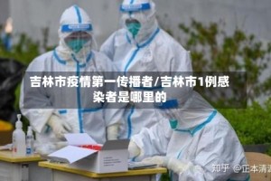 吉林市疫情第一传播者/吉林市1例感染者是哪里的