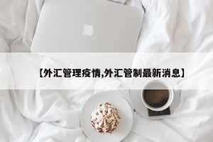 【外汇管理疫情,外汇管制最新消息】