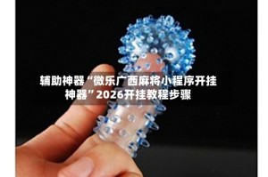 辅助神器“微乐广西麻将小程序开挂神器”2026开挂教程步骤