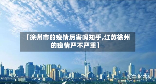 【徐州市的疫情厉害吗知乎,江苏徐州的疫情严不严重】-第1张图片