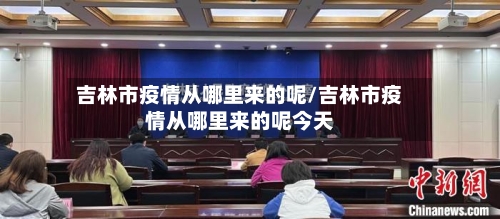 吉林市疫情从哪里来的呢/吉林市疫情从哪里来的呢今天-第1张图片