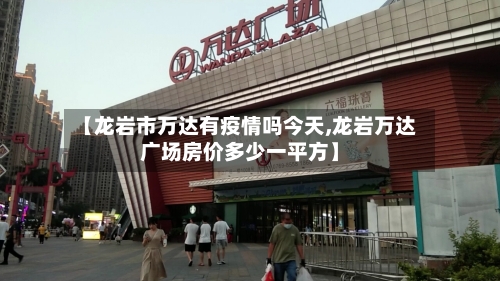 【龙岩市万达有疫情吗今天,龙岩万达广场房价多少一平方】-第2张图片