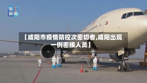 【咸阳市疫情防控次密切者,咸阳出现一例密接人员】-第1张图片