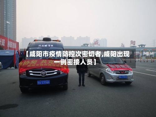 【咸阳市疫情防控次密切者,咸阳出现一例密接人员】-第2张图片