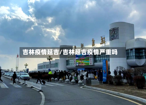 吉林疫情延吉/吉林延吉疫情严重吗-第1张图片