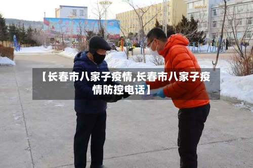 【长春市八家子疫情,长春市八家子疫情防控电话】-第2张图片