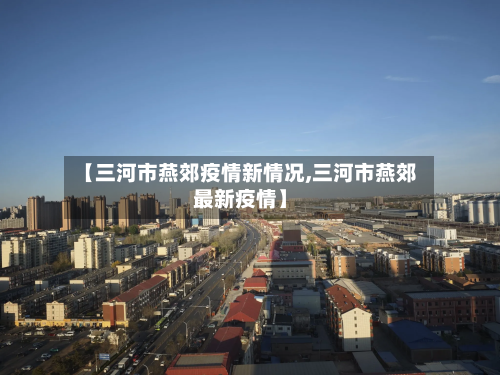 【三河市燕郊疫情新情况,三河市燕郊最新疫情】-第3张图片