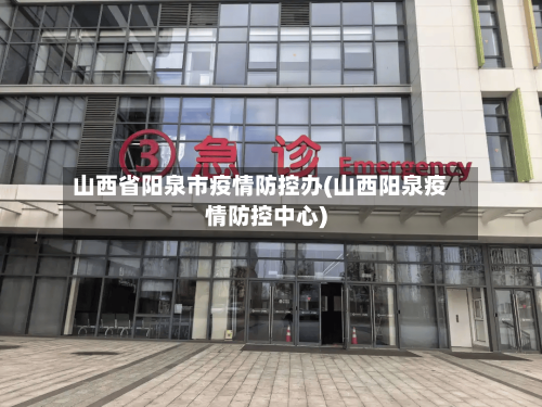山西省阳泉市疫情防控办(山西阳泉疫情防控中心)-第3张图片