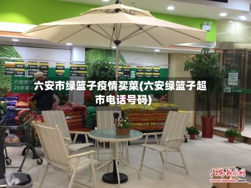 六安市绿篮子疫情买菜(六安绿篮子超市电话号码)-第1张图片