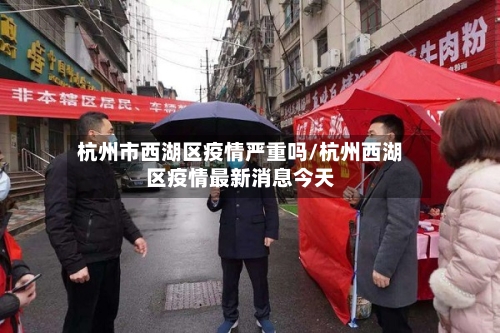 杭州市西湖区疫情严重吗/杭州西湖区疫情最新消息今天-第2张图片