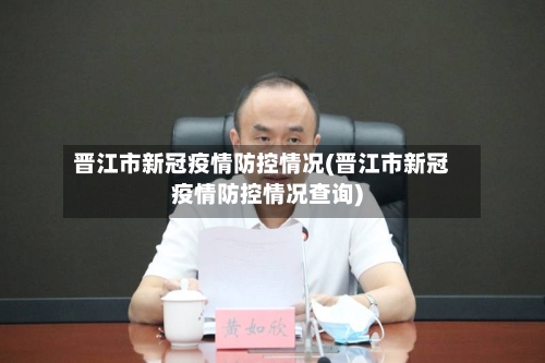 晋江市新冠疫情防控情况(晋江市新冠疫情防控情况查询)-第3张图片