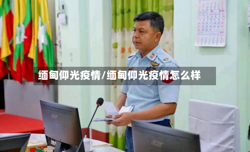 缅甸仰光疫情/缅甸仰光疫情怎么样-第2张图片