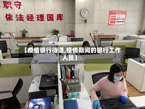 【疫情银行待遇,疫情期间的银行工作人员】-第2张图片