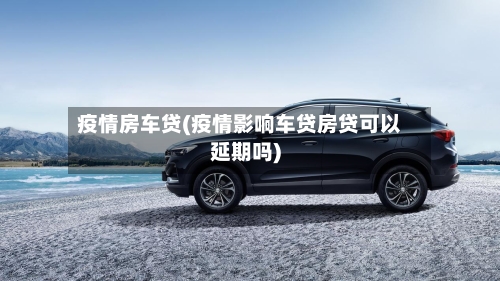 疫情房车贷(疫情影响车贷房贷可以延期吗)-第2张图片