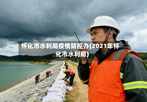 怀化市水利局疫情防控办(2021年怀化市水利局)-第1张图片