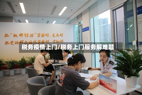 税务疫情上门/税务上门服务解难题-第1张图片