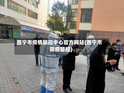 西宁市疫情防控中心官方网站(西宁市防疫管控)-第2张图片