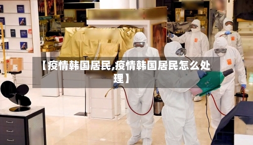 【疫情韩国居民,疫情韩国居民怎么处理】-第1张图片